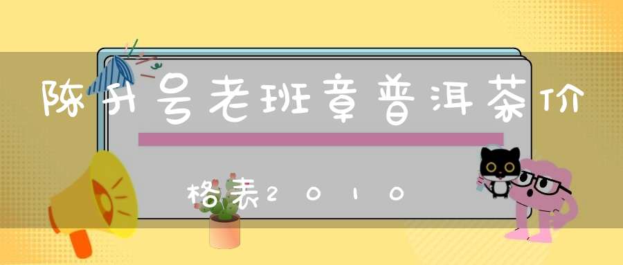 陈升号老班章普洱茶价格表2010