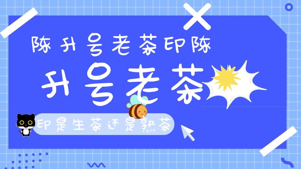 陈升号老茶印陈升号老茶印是生茶还是熟茶