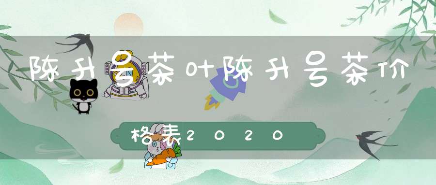 陈升号茶叶陈升号茶价格表2020