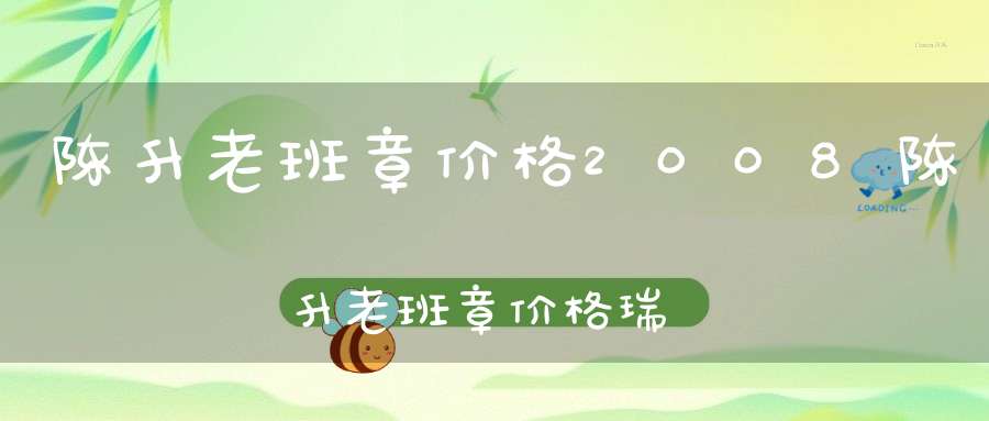 陈升老班章价格2008陈升老班章价格瑞虎生茶