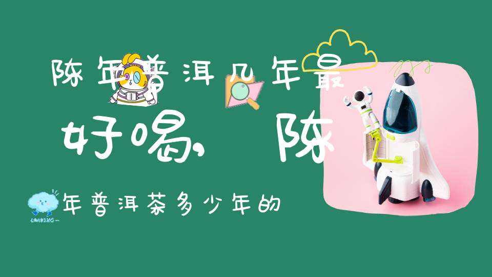 陈年普洱几年最好喝,陈年普洱茶多少年的