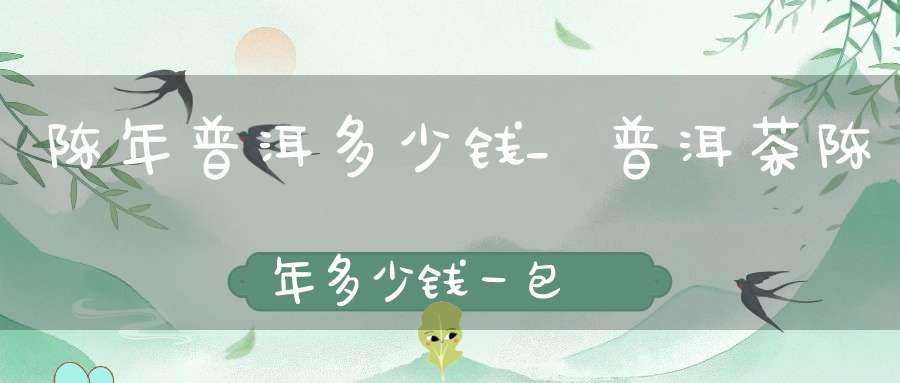 陈年普洱多少钱_普洱茶陈年多少钱一包