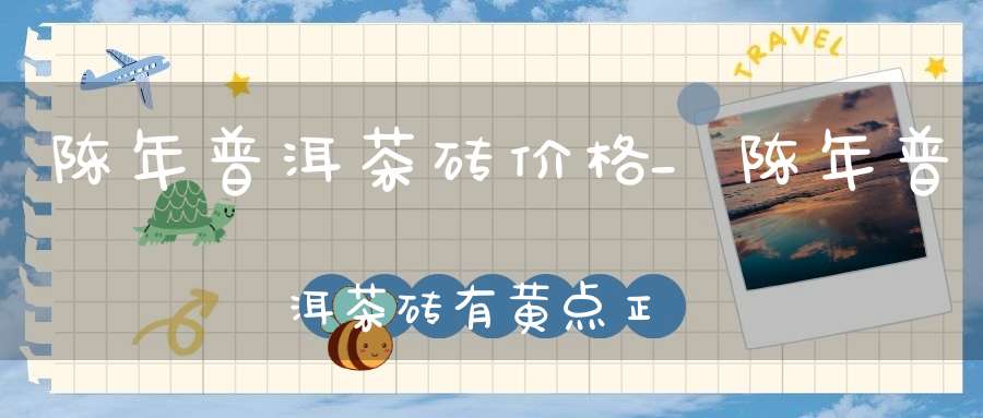 陈年普洱茶砖价格_陈年普洱茶砖有黄点正常吗