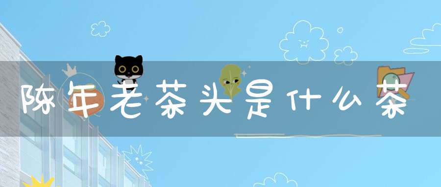 陈年老茶头是什么茶
