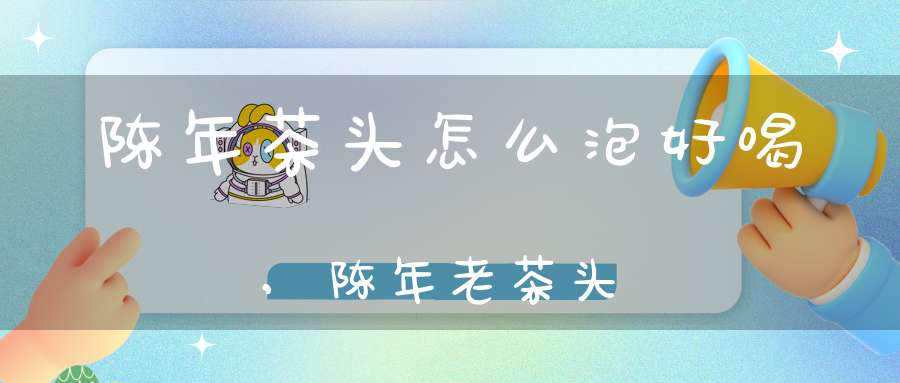 陈年茶头怎么泡好喝,陈年老茶头