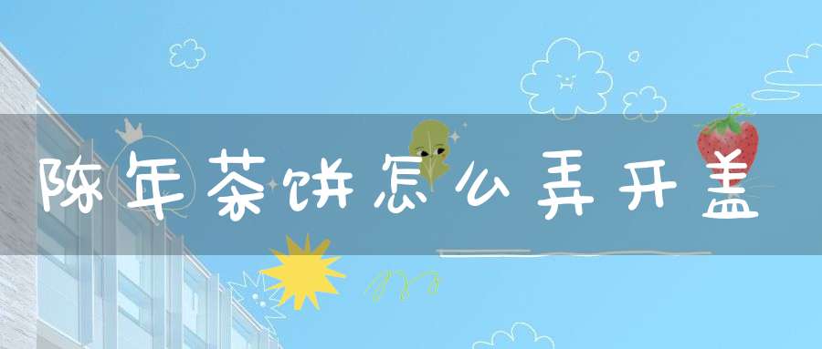 陈年茶饼怎么弄开盖