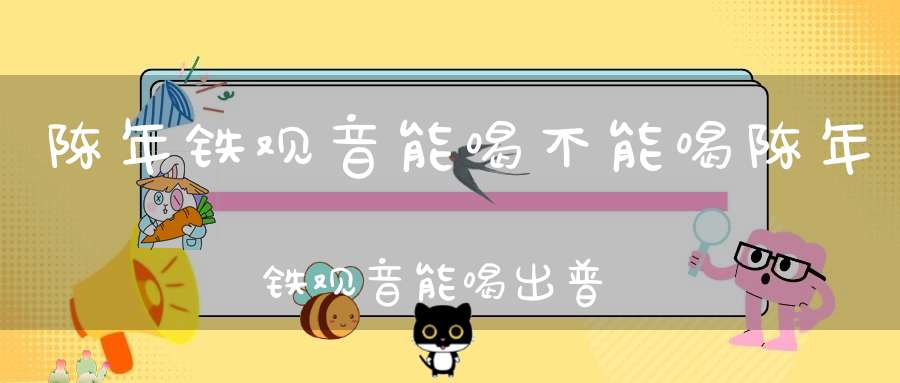 陈年铁观音能喝不能喝陈年铁观音能喝出普通味道吗