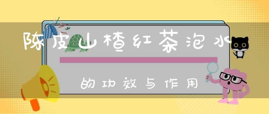 陈皮山楂红茶泡水的功效与作用