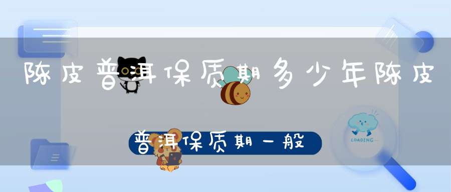 陈皮普洱保质期多少年陈皮普洱保质期一般多久