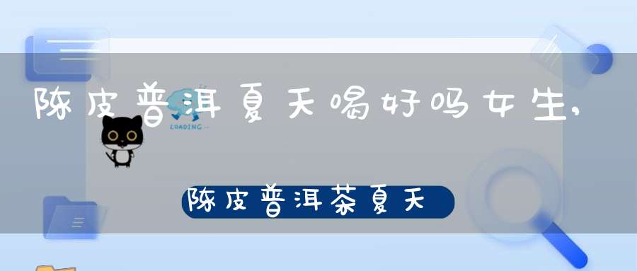 陈皮普洱夏天喝好吗女生,陈皮普洱茶夏天喝好吗