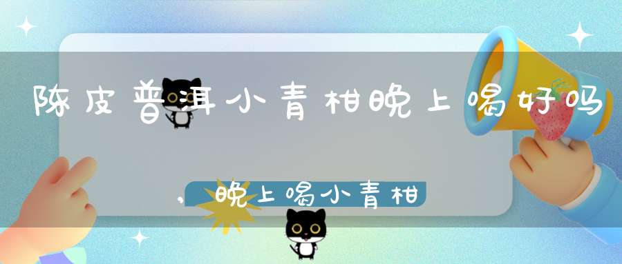陈皮普洱小青柑晚上喝好吗,晚上喝小青柑茶