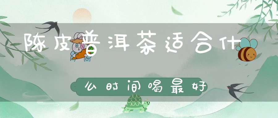 陈皮普洱茶适合什么时间喝最好