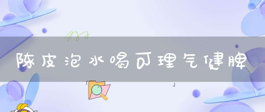 陈皮泡水喝可理气健脾