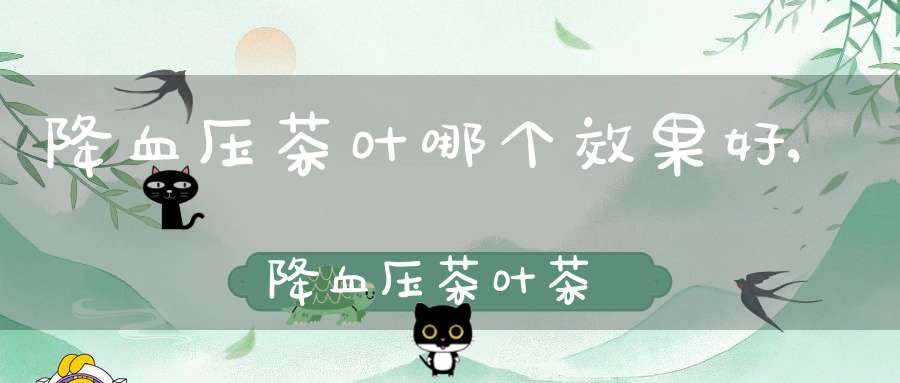 降血压茶叶哪个效果好,降血压茶叶茶