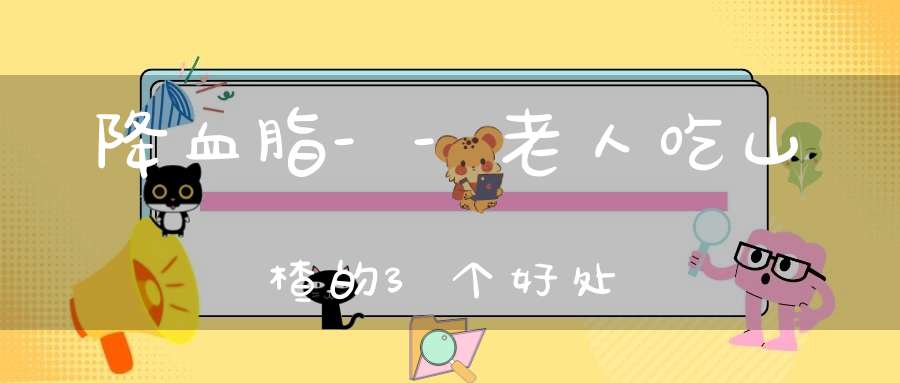 降血脂--老人吃山楂的3个好处