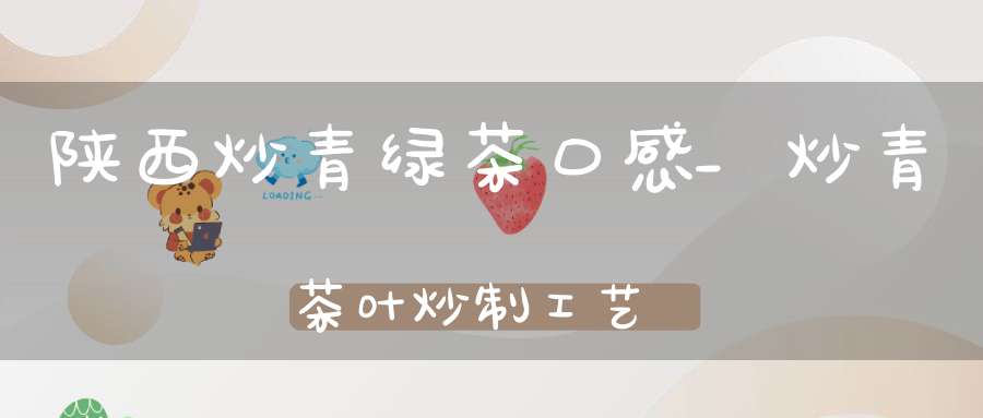 陕西炒青绿茶口感_炒青茶叶炒制工艺