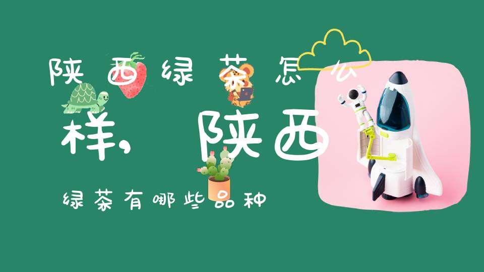陕西绿茶怎么样,陕西绿茶有哪些品种