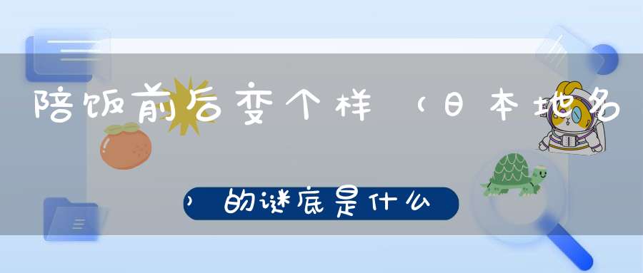 陪饭前后变个样 （日本地名）的谜底是什么?
