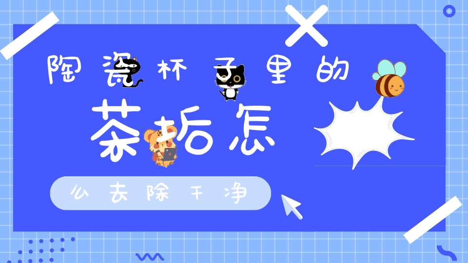 陶瓷杯子里的茶垢怎么去除干净
