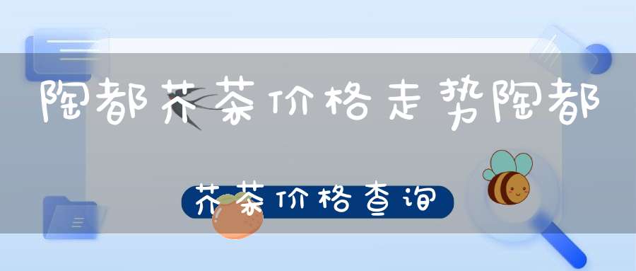 陶都芥茶价格走势陶都芥茶价格查询