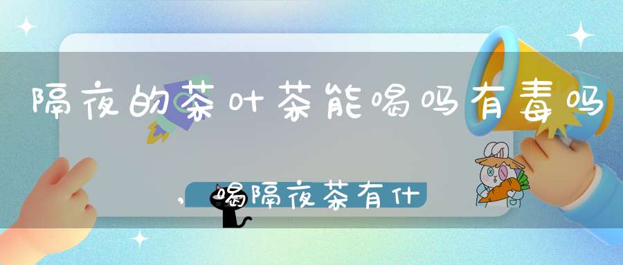 隔夜的茶叶茶能喝吗有毒吗,喝隔夜茶有什么好处和坏处