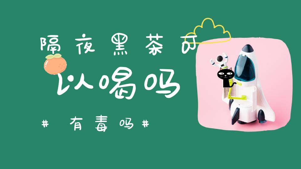 隔夜黑茶可以喝吗有毒吗