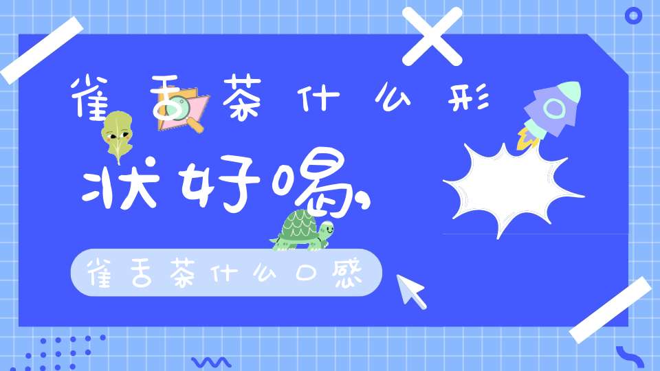 雀舌茶什么形状好喝,雀舌茶什么口感