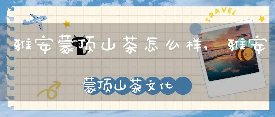 雅安蒙顶山茶怎么样,雅安蒙顶山茶文化