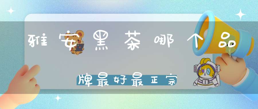 雅安黑茶哪个品牌最好最正宗