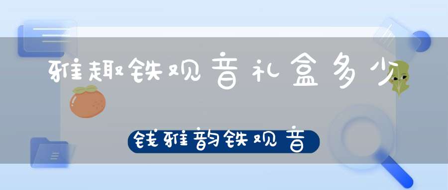 雅趣铁观音礼盒多少钱雅韵铁观音