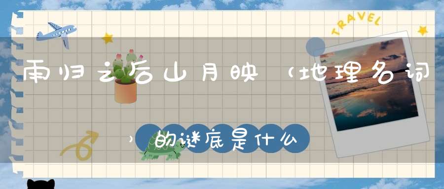 雨归之后山月映 （地理名词）的谜底是什么?
