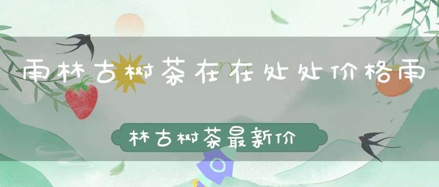 雨林古树茶在在处处价格雨林古树茶最新价格