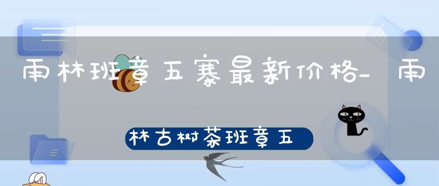 雨林班章五寨最新价格_雨林古树茶班章五寨