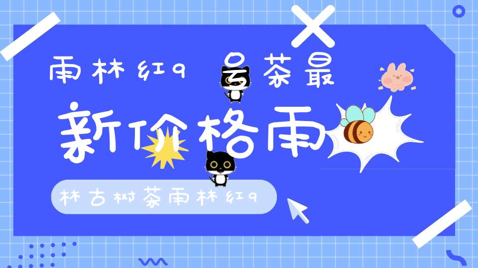 雨林红9号茶最新价格雨林古树茶雨林红9号价格