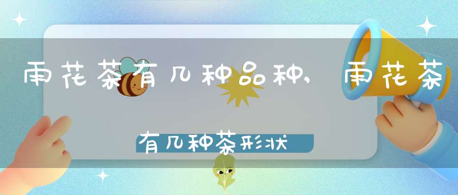雨花茶有几种品种,雨花茶有几种茶形状
