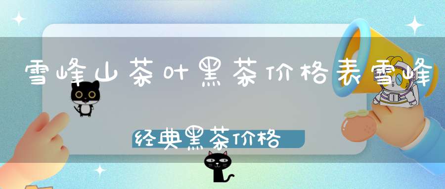 雪峰山茶叶黑茶价格表雪峰经典黑茶价格