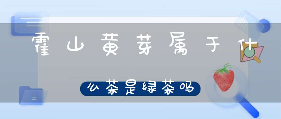 霍山黄芽属于什么茶是绿茶吗