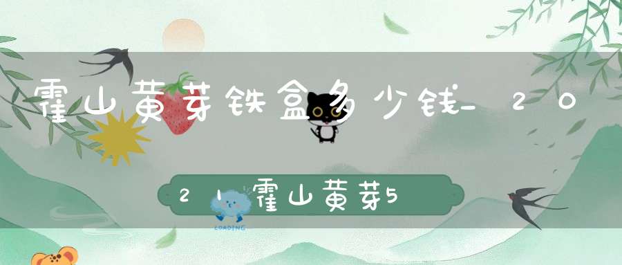 霍山黄芽铁盒多少钱_2021霍山黄芽500g价格表