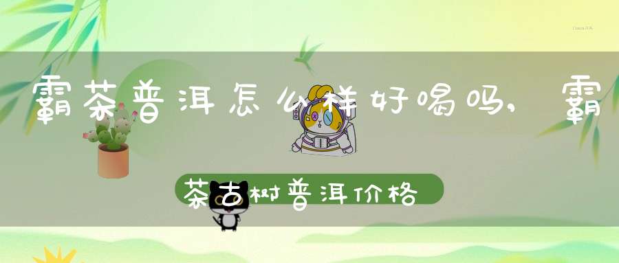 霸茶普洱怎么样好喝吗,霸茶古树普洱价格