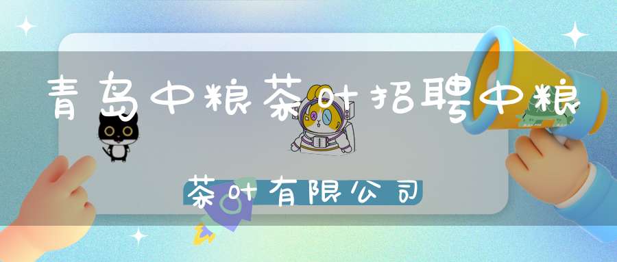 青岛中粮茶叶招聘中粮茶叶有限公司