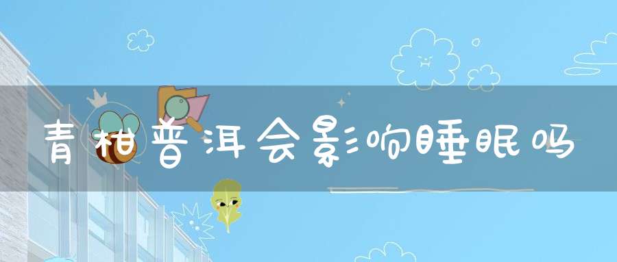 青柑普洱会影响睡眠吗