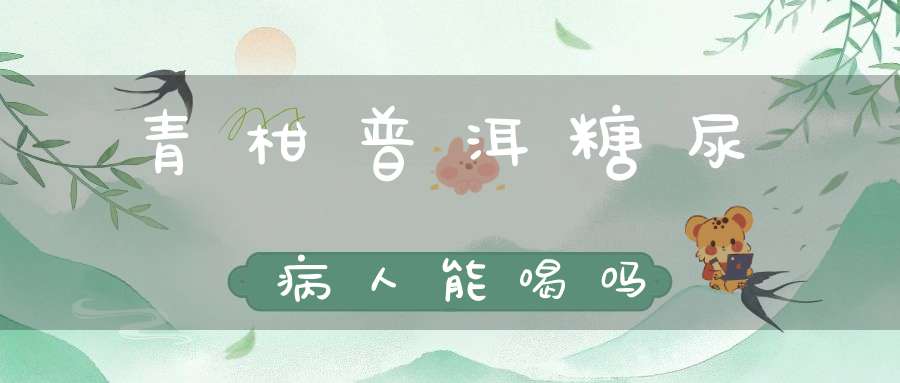 青柑普洱糖尿病人能喝吗