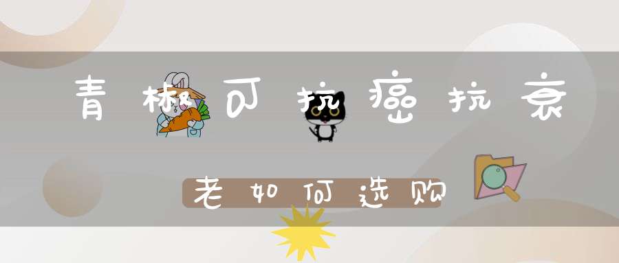 青椒可抗癌抗衰老如何选购