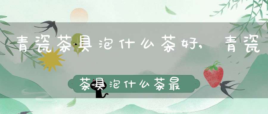 青瓷茶具泡什么茶好,青瓷茶具泡什么茶最好