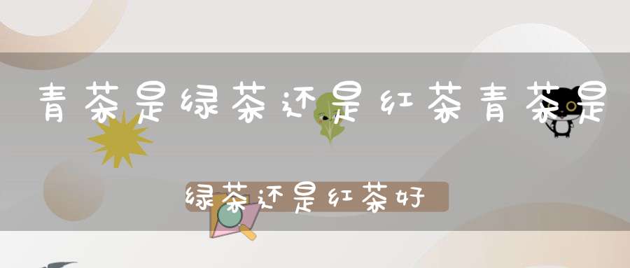 青茶是绿茶还是红茶?青茶是绿茶还是红茶好