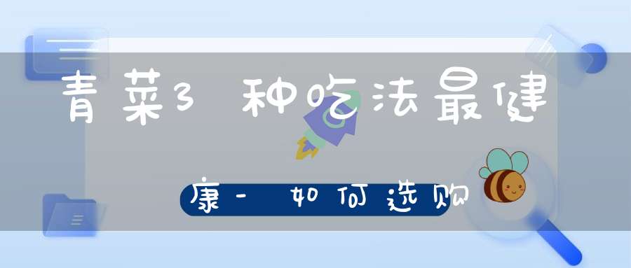 青菜3种吃法最健康-如何选购？