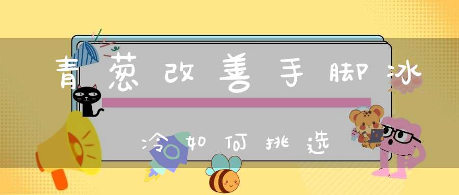 青葱改善手脚冰冷如何挑选？