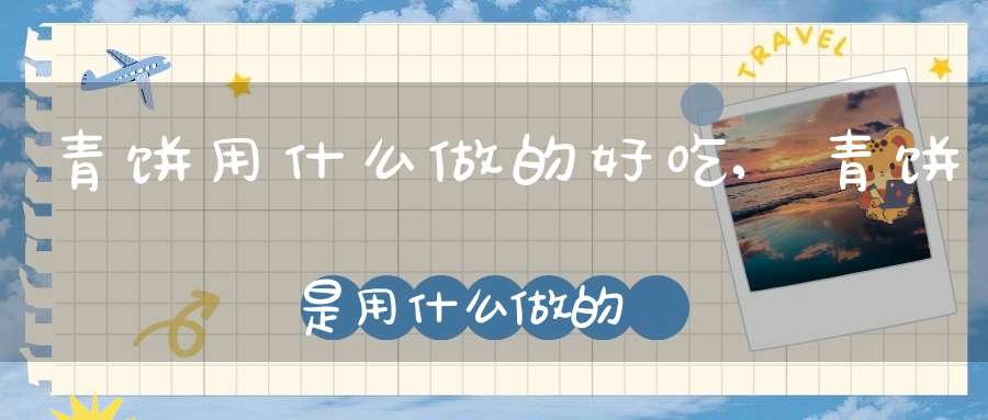 青饼用什么做的好吃,青饼是用什么做的