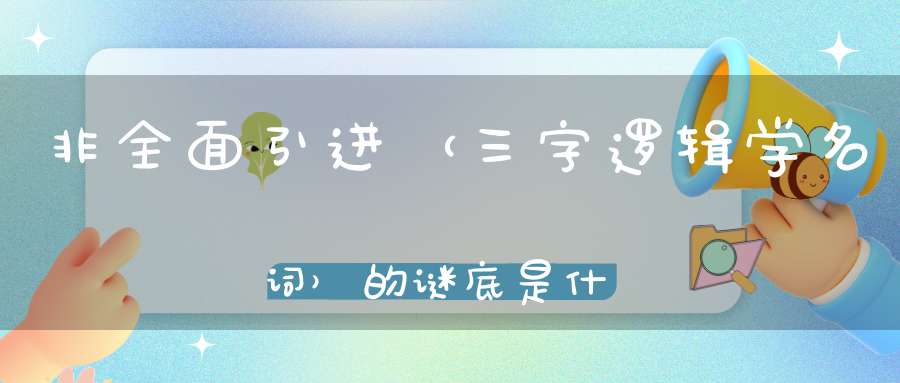 非全面引进 （三字逻辑学名词）的谜底是什么?