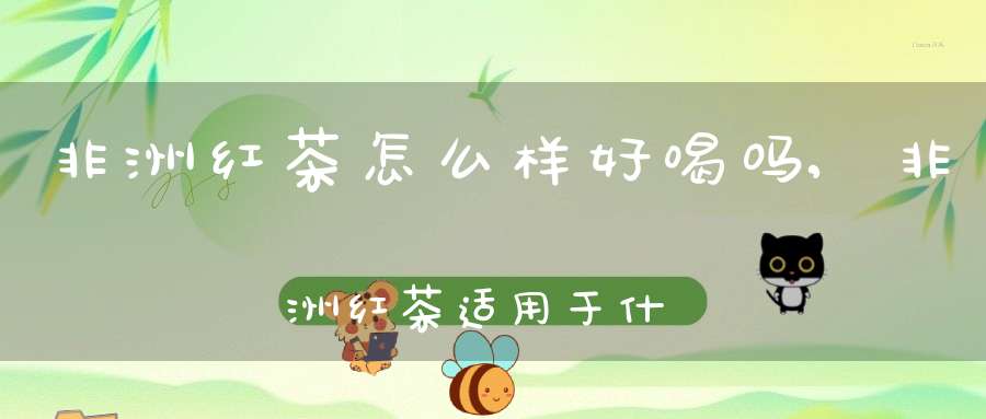非洲红茶怎么样好喝吗,非洲红茶适用于什么人喝